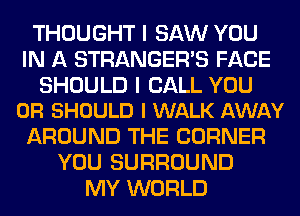 THOUGHT I SAW YOU
IN A STRANGER'S FACE

SHOULD I CALL YOU
OR SHOULD I WALK AWAY

AROUND THE CORNER
YOU SURROUND
MY WORLD