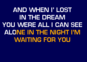 AND WHEN I' LOST
IN THE DREAM
YOU WERE ALL I CAN SEE
ALONE IN THE NIGHT I'M
WAITING FOR YOU