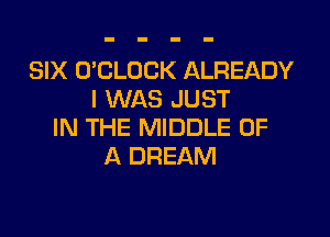 SIX O'CLOCK ALREADY
I WAS JUST

IN THE MIDDLE OF
A DREAM