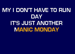 MY I DON'T HAVE TO RUN
DAY
ITS JUST ANOTHER
MANIC MONDAY