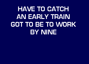 HAVE TO CATCH
AN EARLY TRAIN
GOT TO BE TO WORK

BY NINE