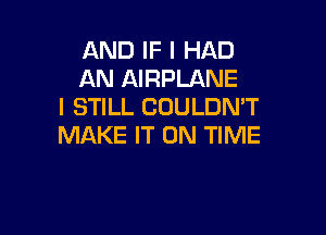 AND IF I HAD
AN AIRPLANE
I STILL COULDN'T

MAKE IT ON TIME