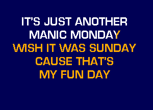 ITS JUST ANOTHER
MANIC MONDAY
UVISH IT WAS SUNDAY
CAUSE THAT'S
MY FUN DAY