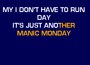 MY I DON'T HAVE TO RUN
DAY
ITS JUST ANOTHER
MANIC MONDAY