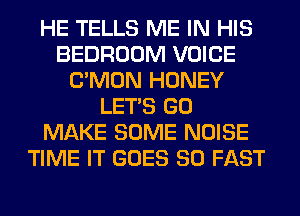 HE TELLS ME IN HIS
BEDROOM VOICE
LTMON HONEY
LET'S GO
MAKE SOME NOISE
TIME IT GOES SO FAST