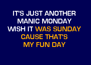 ITS JUST ANOTHER
MANIC MONDAY
UVISH IT WAS SUNDAY
CAUSE THAT'S
MY FUN DAY