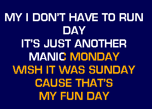 MY I DON'T HAVE TO RUN
DAY
ITS JUST ANOTHER
MANIC MONDAY
WISH IT WAS SUNDAY
CAUSE THAT'S
MY FUN DAY