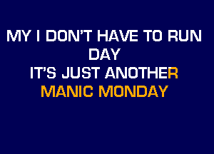 MY I DON'T HAVE TO RUN
DAY
ITS JUST ANOTHER
MANIC MONDAY
