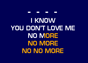 I KNOW
YOU DON'T LOVE ME

NO MORE
NO MORE
N0 NO MORE