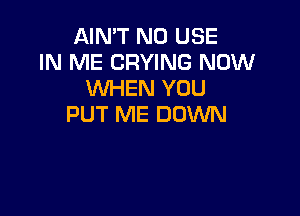 AIN'T N0 USE
IN ME CRYING NOW
WHEN YOU

PUT ME DOWN