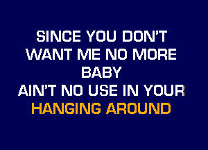 SINCE YOU DON'T
WANT ME NO MORE
BABY
AIN'T N0 USE IN YOUR
HANGING AROUND