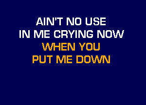 AIN'T N0 USE
IN ME CRYING NOW
WHEN YOU

PUT ME DOWN
