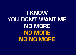 I KNOW
YOU DON'T WANT ME
NO MORE

NO MORE
N0 NO MORE