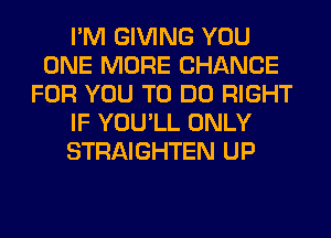 I'M GIVING YOU
ONE MORE CHANCE
FOR YOU TO DO RIGHT
IF YOU'LL ONLY
STRAIGHTEN UP