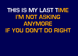 THIS IS MY LAST TIME
I'M NOT ASKING
ANYMORE
IF YOU DON'T DO RIGHT