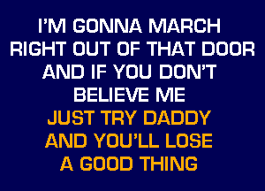 I'M GONNA MARCH
RIGHT OUT OF THAT DOOR
AND IF YOU DON'T
BELIEVE ME
JUST TRY DADDY
AND YOU'LL LOSE
A GOOD THING