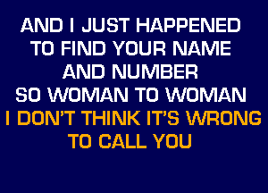 AND I JUST HAPPENED
TO FIND YOUR NAME
AND NUMBER
80 WOMAN T0 WOMAN
I DON'T THINK ITS WRONG
TO CALL YOU