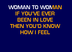 WOMAN T0 WOMAN
IF YOU'VE EVER
BEEN IN LOVE
THEN YOUD KNOW
HOWI FEEL
