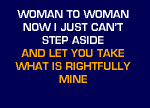 WOMAN T0 WOMAN
NDWI JUST CAN'T
STEP ASIDE
AND LET YOU TAKE
WHAT IS RIGHTFULLY
MINE