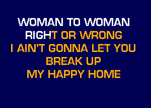 WOMAN T0 WOMAN
RIGHT 0R WRONG
I AIN'T GONNA LET YOU
BREAK UP
MY HAPPY HOME