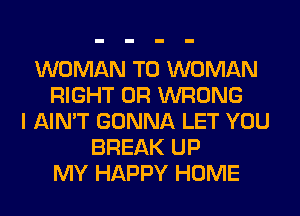 WOMAN T0 WOMAN
RIGHT 0R WRONG
I AIN'T GONNA LET YOU
BREAK UP
MY HAPPY HOME