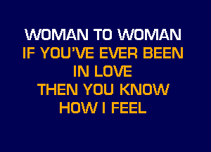 WOMAN T0 WOMAN
IF YOU'VE EVER BEEN
IN LOVE
THEN YOU KNOW
HOWI FEEL
