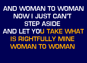 AND WOMAN T0 WOMAN
NOWI JUST CAN'T
STEP ASIDE
AND LET YOU TAKE WHAT
IS RIGHTFULLY MINE
WOMAN T0 WOMAN