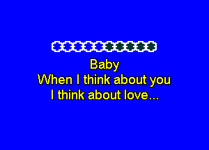 W3
Baby

VVhenltMnkaboutyou
I think about love...