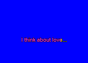 I think about love...