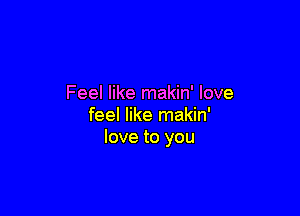 Feel like makin' love

feel like makin'
love to you