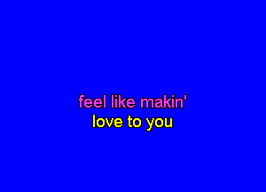 feel like makin'
love to you