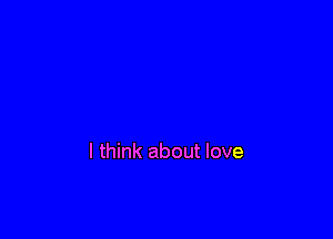 I think about love