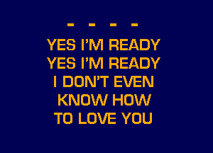 YES I'M READY
YES I'M READY

I DON'T EVEN
KNOW HOW
TO LOVE YOU