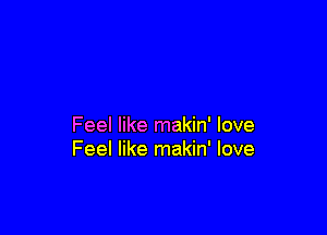 Feel like makin' love
Feel like makin' love