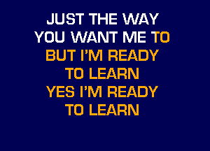 JUST THE WAY
YOU WANT ME TO
BUT PM READY
TO LEARN

YES I'M READY
TO LEARN