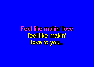 Feel like makin' love

feel like makin'
love to you..