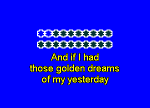 W
W

And ifl had
those golden dreams
of my yesterday