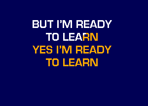 BUT PM READY
TO LEARN
YES I'M READY

TO LEARN