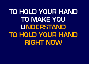TO HOLD YOUR HAND
TO MAKE YOU
UNDERSTAND

TO HOLD YOUR HAND

RIGHT NOW