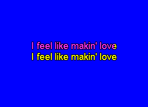 I feel like makin' love

I feel like makin' love