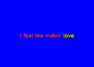 I feel like makin' love
