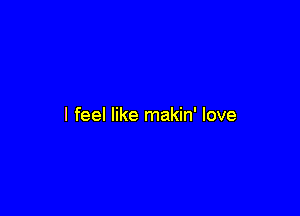 I feel like makin' love