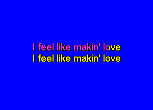 I feel like makin' love

I feel like makin' love