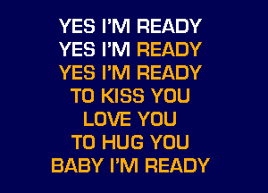 YES I'M READY

YES I'M READY

YES PM READY
TO KISS YOU

LOVE YOU
TO HUG YOU
BABY I'M READY