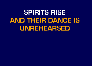 SPIRITS RISE
AND THEIR DANCE IS
UNREHEARSED