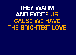 THEY WARM
AND EXCITE US
CAUSE WE HAVE

THE BRIGHTEST LOVE