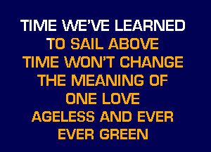TIME WE'VE LEARNED
T0 SAIL ABOVE
TIME WON'T CHANGE
THE MEANING OF

ONE LOVE
AGELESS AND EVER
EVER GREEN