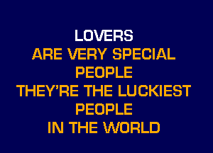LOVERS
ARE VERY SPECIAL
PEOPLE
THEY'RE THE LUCKIEST
PEOPLE
IN THE WORLD