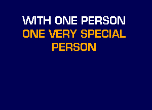 WITH ONE PERSON
ONE VERY SPECIAL
PERSON