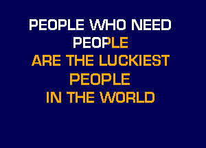 PEOPLE WHO NEED
PEOPLE
ARE THE LUCKIEST
PEOPLE
IN THE WORLD